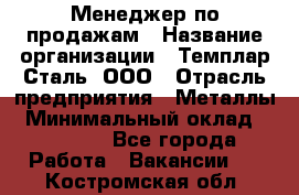 Менеджер по продажам › Название организации ­ Темплар Сталь, ООО › Отрасль предприятия ­ Металлы › Минимальный оклад ­ 80 000 - Все города Работа » Вакансии   . Костромская обл.